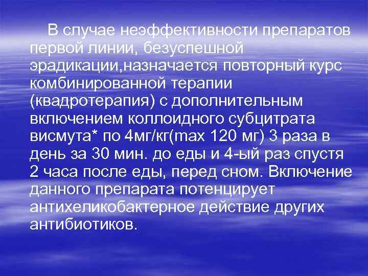 В случае неэффективности препаратов первой линии, безуспешной эрадикации, назначается повторный курс комбинированной терапии (квадротерапия)