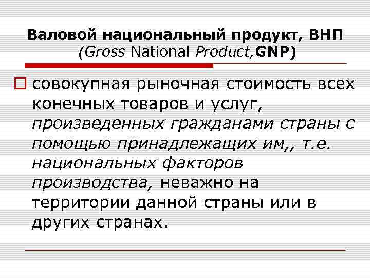 Валовой национальный продукт, ВНП (Gross National Product, GNP) o совокупная рыночная стоимость всех конечных