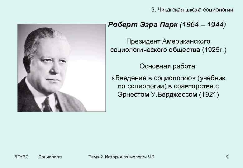 3. Чикагская школа социологии Роберт Эзра Парк (1864 – 1944) Президент Американского социологического общества