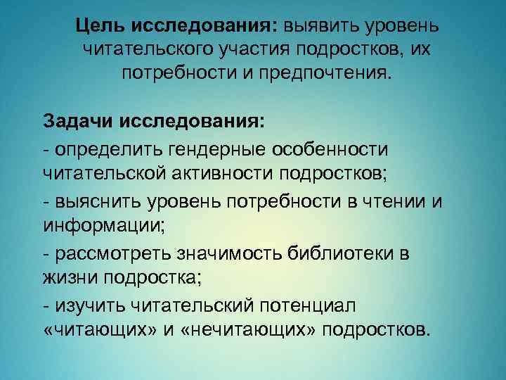 Цель исследования: выявить уровень читательского участия подростков, их потребности и предпочтения. Задачи исследования: -