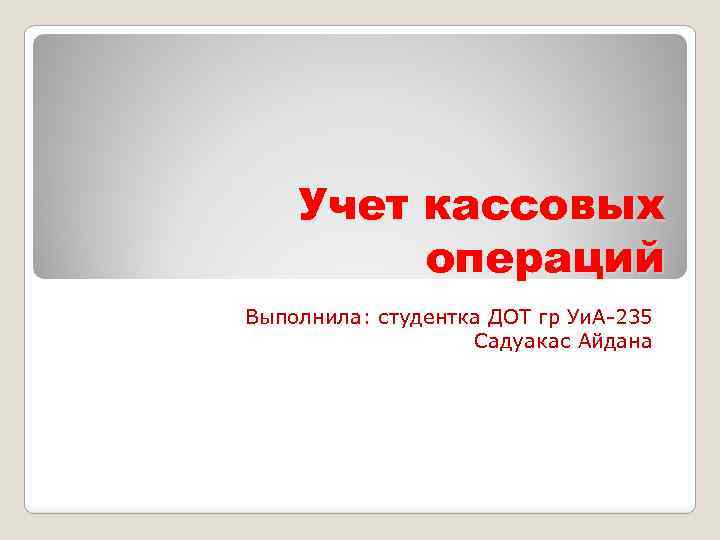 Учет кассовых операций Выполнила: студентка ДОТ гр Уи. А-235 Садуакас Айдана 