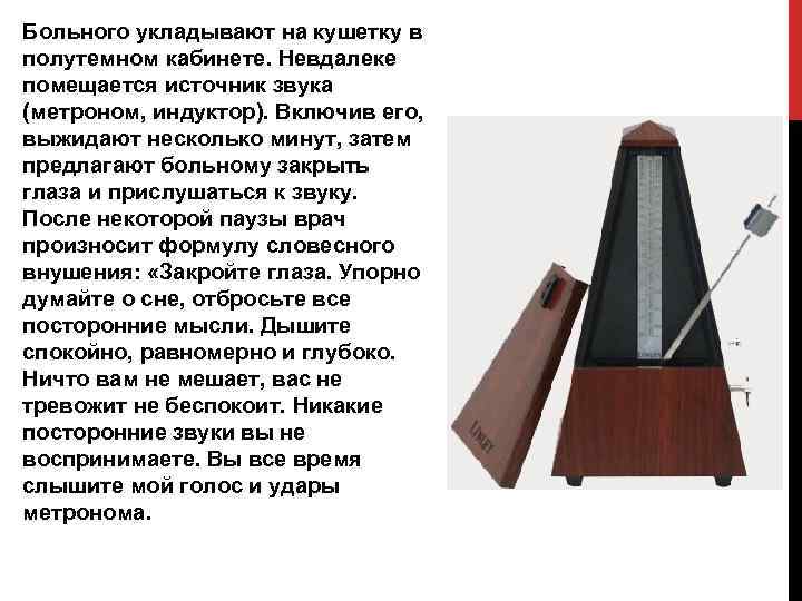 Больного укладывают на кушетку в полутемном кабинете. Невдалеке помещается источник звука (метроном, индуктор). Включив