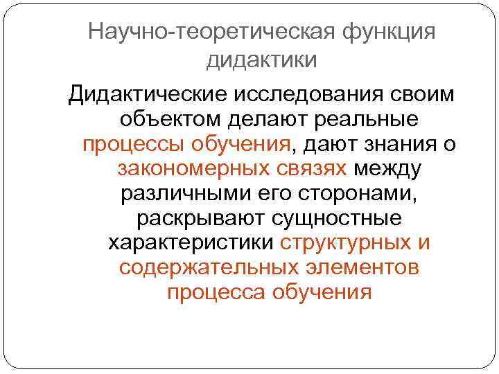 Научно-теоретическая функция дидактики Дидактические исследования своим объектом делают реальные процессы обучения, дают знания о