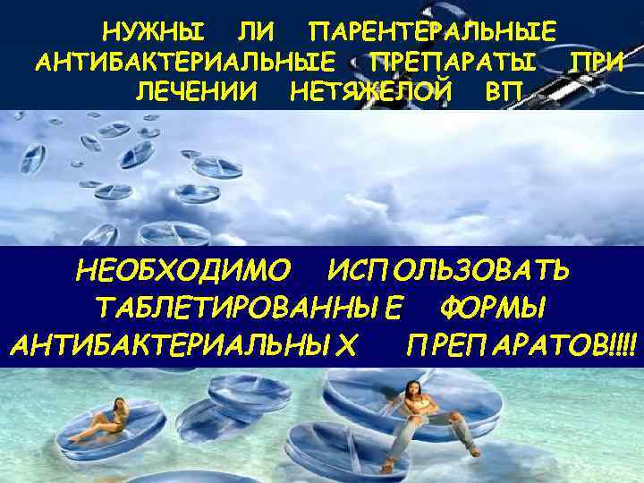 НУЖНЫ ЛИ ПАРЕНТЕРАЛЬНЫЕ АНТИБАКТЕРИАЛЬНЫЕ ПРЕПАРАТЫ ПРИ ЛЕЧЕНИИ НЕТЯЖЕЛОЙ ВП ? НЕОБХОДИМО ИСПОЛЬЗОВАТЬ ТАБЛЕТИРОВАННЫЕ ФОРМЫ