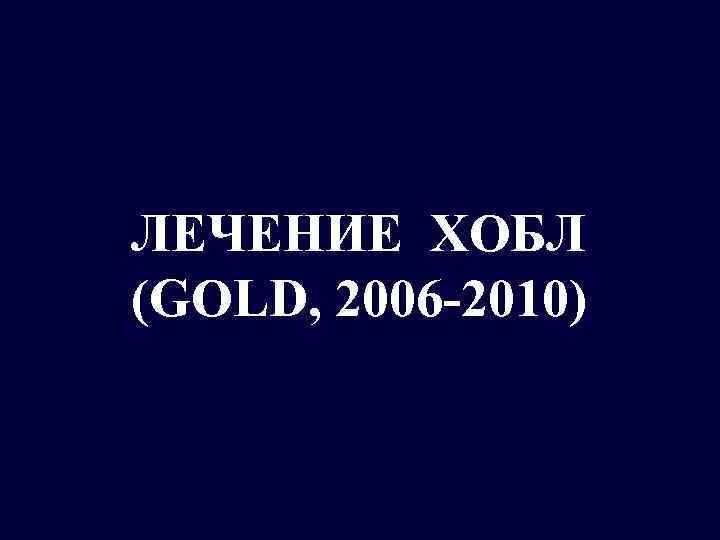 ЛЕЧЕНИЕ ХОБЛ (GOLD, 2006 -2010) 