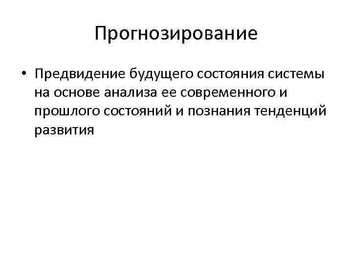 Прогнозирование • Предвидение будущего состояния системы на основе анализа ее современного и прошлого состояний