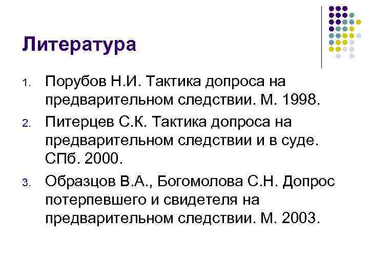 Литература 1. 2. 3. Порубов Н. И. Тактика допроса на предварительном следствии. М. 1998.
