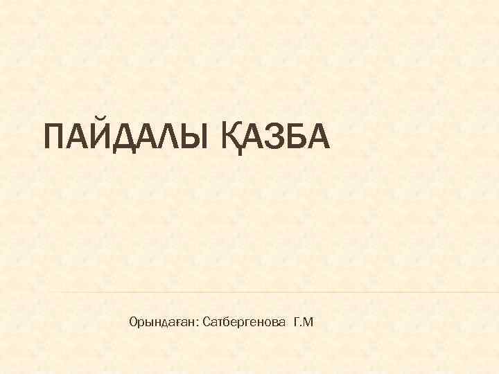 ПАЙДАЛЫ ҚАЗБА Орындаған: Сатбергенова Г. М 