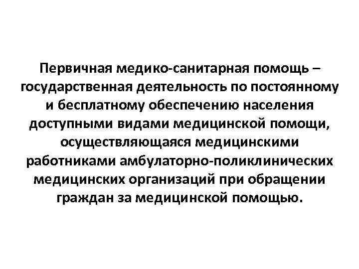 Первичная медико-санитарная помощь – государственная деятельность по постоянному и бесплатному обеспечению населения доступными видами