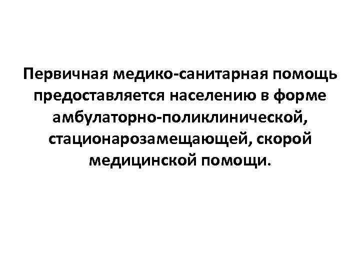 Первичная медико-санитарная помощь предоставляется населению в форме амбулаторно-поликлинической, стационарозамещающей, скорой медицинской помощи. 