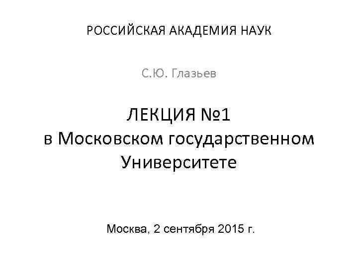 РОССИЙСКАЯ АКАДЕМИЯ НАУК С. Ю. Глазьев ЛЕКЦИЯ № 1 в Московском государственном Университете Москва,