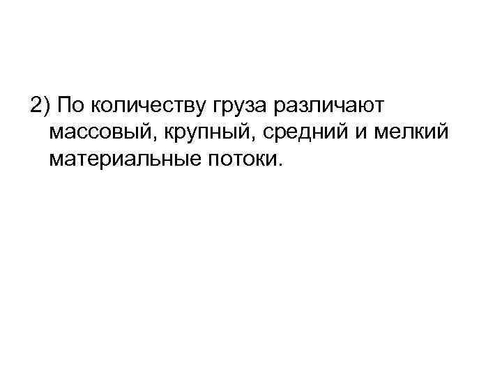 2) По количеству груза различают массовый, крупный, средний и мелкий материальные потоки. 