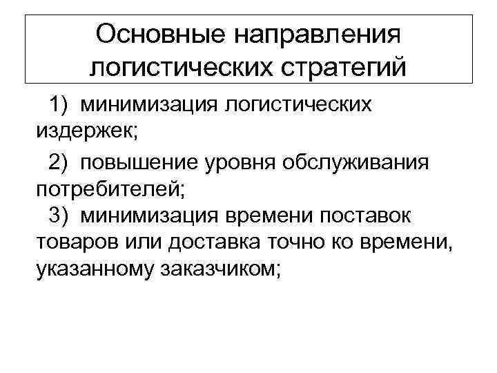 Основные направления логистических стратегий 1) минимизация логистических издержек; 2) повышение уровня обслуживания потребителей; 3)