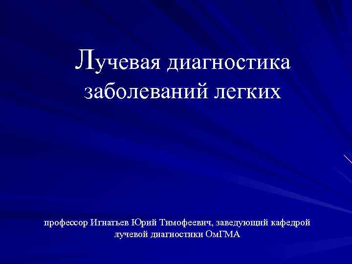 Лучевая диагностика заболеваний легких профессор Игнатьев Юрий Тимофеевич, заведующий кафедрой лучевой диагностики Ом. ГМА
