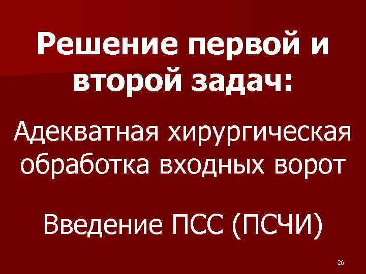 Решение первой и второй задач: Адекватная хирургическая обработка входных ворот Введение ПСС (ПСЧИ) 26