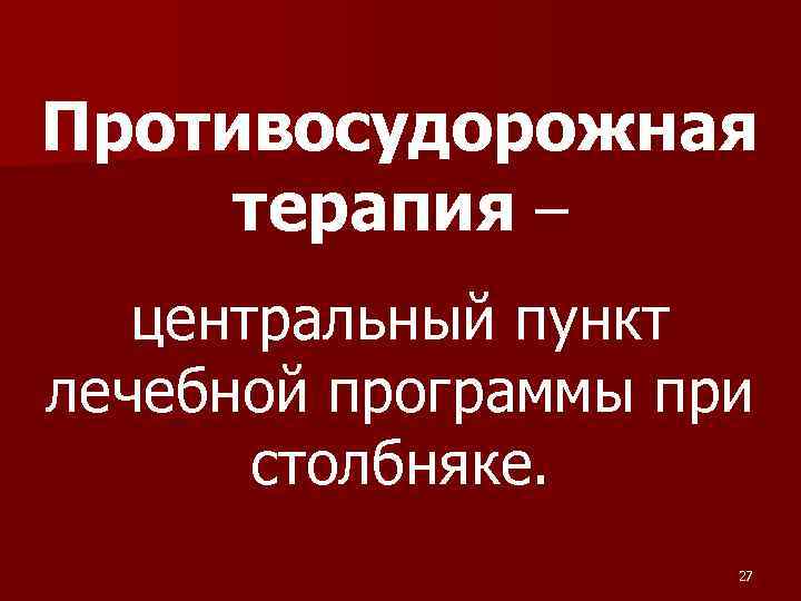 Противосудорожная терапия – центральный пункт лечебной программы при столбняке. 27 