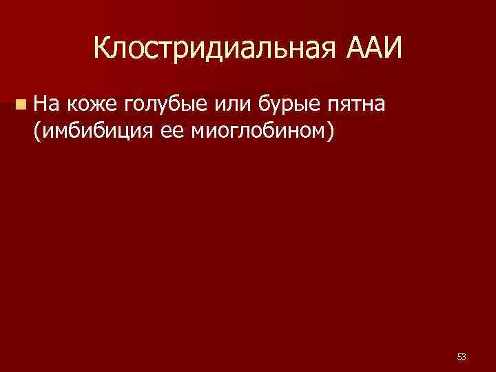  Клостридиальная ААИ n Накоже голубые или бурые пятна (имбибиция ее миоглобином) 53 