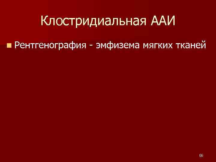  Клостридиальная ААИ n Рентгенография - эмфизема мягких тканей 66 