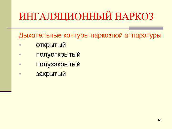 ИНГАЛЯЦИОННЫЙ НАРКОЗ Дыхательные контуры наркозной аппаратуры • открытый • полузакрытый • закрытый 104 