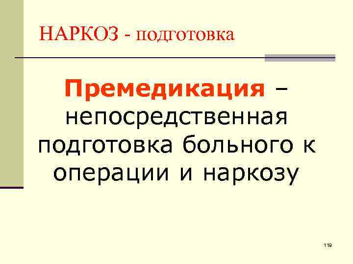 НАРКОЗ - подготовка Премедикация – непосредственная подготовка больного к операции и наркозу 119 