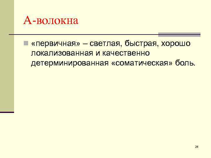 А-волокна n «первичная» – светлая, быстрая, хорошо локализованная и качественно детерминированная «соматическая» боль. 24