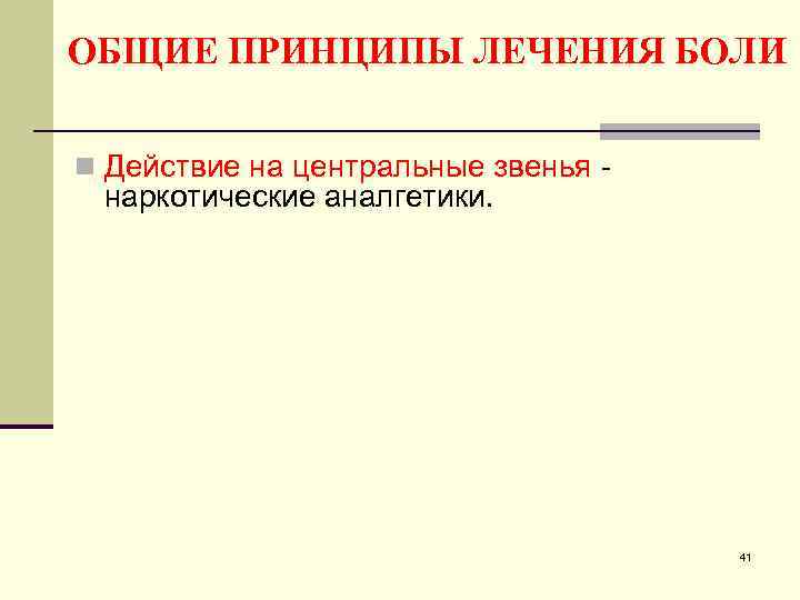 ОБЩИЕ ПРИНЦИПЫ ЛЕЧЕНИЯ БОЛИ n Действие на центральные звенья - наркотические аналгетики. 41 