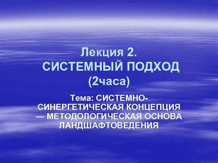 Лекция 2. СИСТЕМНЫЙ ПОДХОД (2 часа) Тема: СИСТЕМНОСИНЕРГЕТИЧЕСКАЯ КОНЦЕПЦИЯ — МЕТОДОЛОГИЧЕСКАЯ ОСНОВА ЛАНДШАФТОВЕДЕНИЯ 
