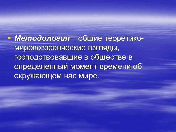 § Методология – общие теоретикомировоззренческие взгляды, господствовавшие в обществе в определенный момент времени об