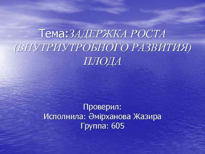 Тема: ЗАДЕРЖКА РОСТА (ВНУТРИУТРОБНОГО РАЗВИТИЯ) ПЛОДА Проверил: Исполнила: Әмірханова Жазира Группа: 605 