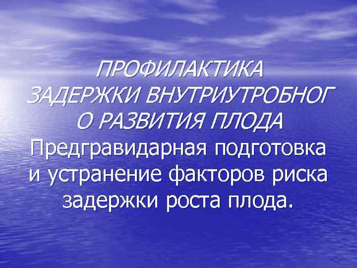 ПРОФИЛАКТИКА ЗАДЕРЖКИ ВНУТРИУТРОБНОГ О РАЗВИТИЯ ПЛОДА Предгравидарная подготовка и устранение факторов риска задержки роста