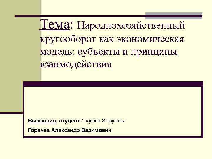 Тема: Народнохозяйственный кругооборот как экономическая модель: субъекты и принципы взаимодействия Выполнил: студент 1 курса