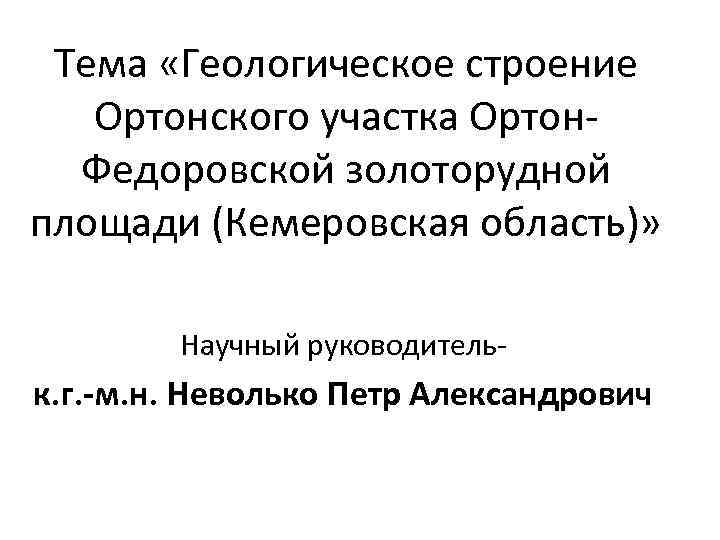 Тема «Геологическое строение Ортонского участка Ортон. Федоровской золоторудной площади (Кемеровская область)» Научный руководитель- к.