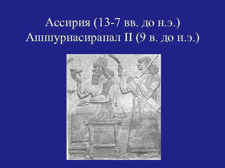 Ассирия (13 -7 вв. до н. э. ) Ашшурнасирапал II (9 в. до н.