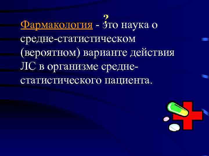 ? наука о Фармакология - это средне-статистическом (вероятном) варианте действия ЛС в организме среднестатистического