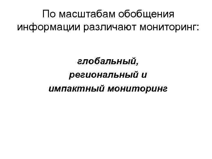 По масштабам обобщения информации различают мониторинг: глобальный, региональный и импактный мониторинг 