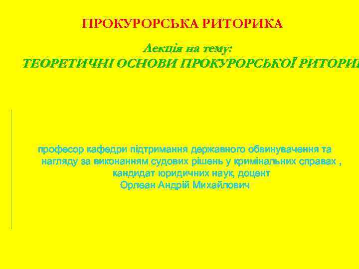 ПРОКУРОРСЬКА РИТОРИКА Лекція на тему: ТЕОРЕТИЧНІ ОСНОВИ ПРОКУРОРСЬКОЇ РИТОРИК професор кафедри підтримання державного обвинувачення