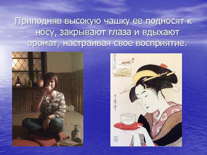 Приподняв высокую чашку ее подносят к носу, закрывают глаза и вдыхают аромат, настраивая свое