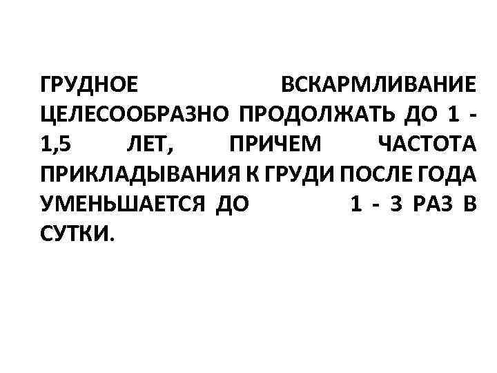 ГРУДНОЕ ВСКАРМЛИВАНИЕ ЦЕЛЕСООБРАЗНО ПРОДОЛЖАТЬ ДО 1 - 1, 5 ЛЕТ, ПРИЧЕМ ЧАСТОТА ПРИКЛАДЫВАНИЯ К