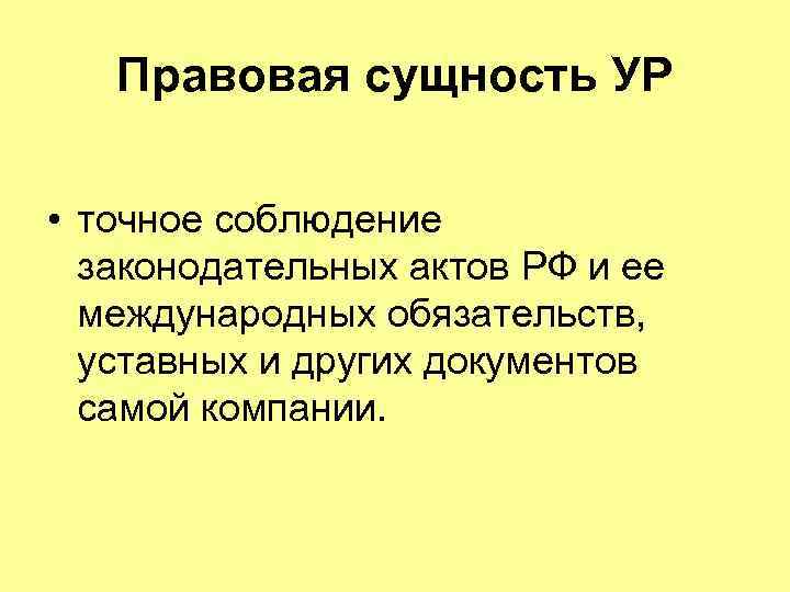 Правовая сущность УР • точное соблюдение законодательных актов РФ и ее международных обязательств, уставных