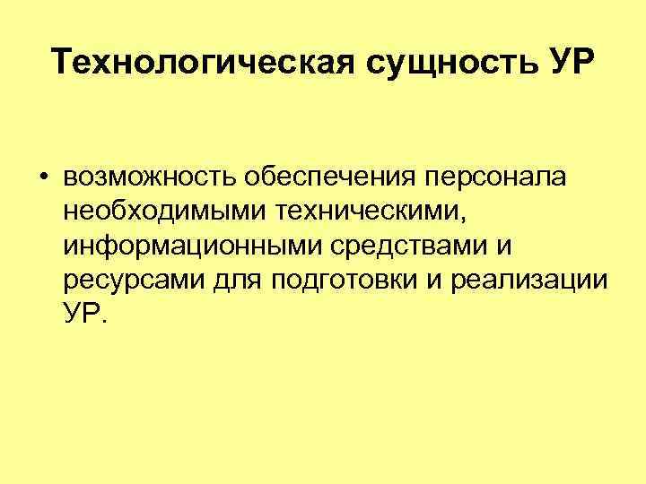 Технологическая сущность УР • возможность обеспечения персонала необходимыми техническими, информационными средствами и ресурсами для