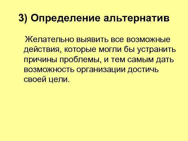3) Определение альтернатив Желательно выявить все возможные действия, которые могли бы устранить причины проблемы,