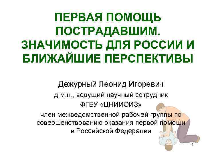 ПЕРВАЯ ПОМОЩЬ ПОСТРАДАВШИМ. ЗНАЧИМОСТЬ ДЛЯ РОССИИ И БЛИЖАЙШИЕ ПЕРСПЕКТИВЫ Дежурный Леонид Игоревич д. м.