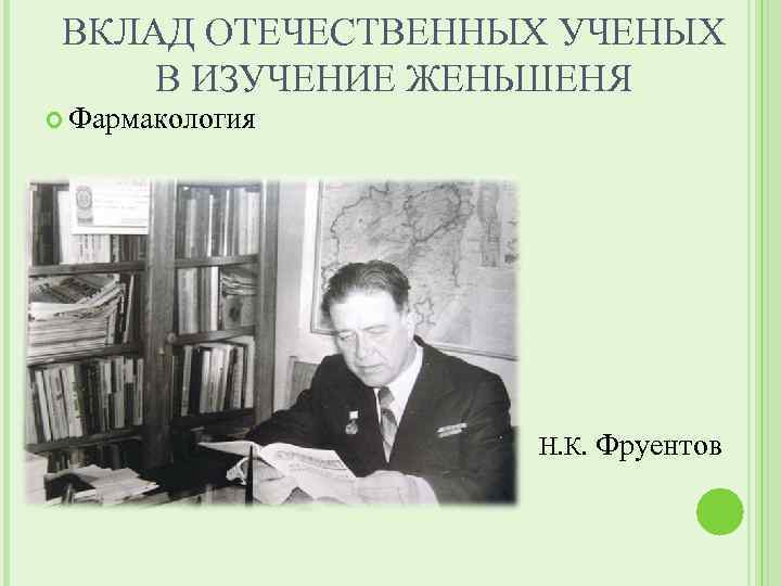 ВКЛАД ОТЕЧЕСТВЕННЫХ УЧЕНЫХ В ИЗУЧЕНИЕ ЖЕНЬШЕНЯ Фармакология Н. К. Фруентов 