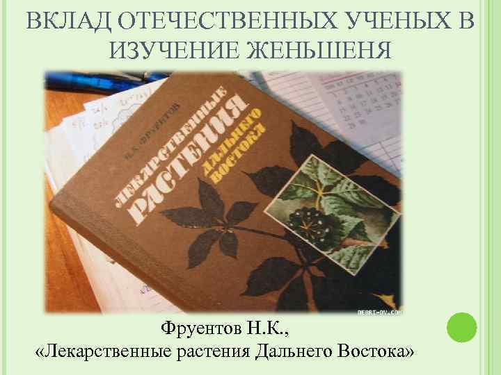 ВКЛАД ОТЕЧЕСТВЕННЫХ УЧЕНЫХ В ИЗУЧЕНИЕ ЖЕНЬШЕНЯ Фруентов Н. К. , «Лекарственные растения Дальнего Востока»