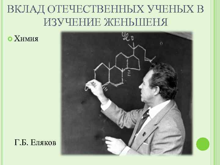 ВКЛАД ОТЕЧЕСТВЕННЫХ УЧЕНЫХ В ИЗУЧЕНИЕ ЖЕНЬШЕНЯ Химия Г. Б. Еляков 