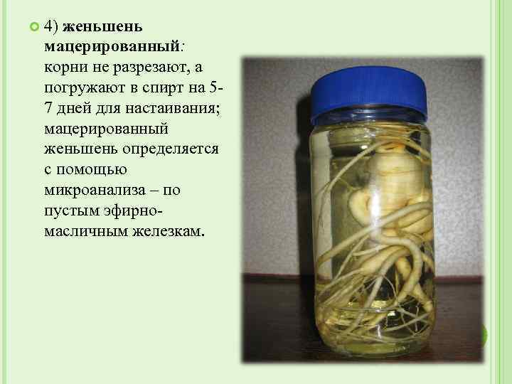  4) женьшень мацерированный: корни не разрезают, а погружают в спирт на 57 дней