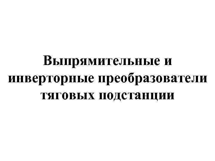 Выпрямительные и инверторные преобразователи тяговых подстанции 