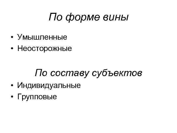По форме вины • Умышленные • Неосторожные По составу субъектов • Индивидуальные • Групповые