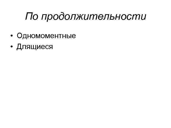 По продолжительности • Одномоментные • Длящиеся 