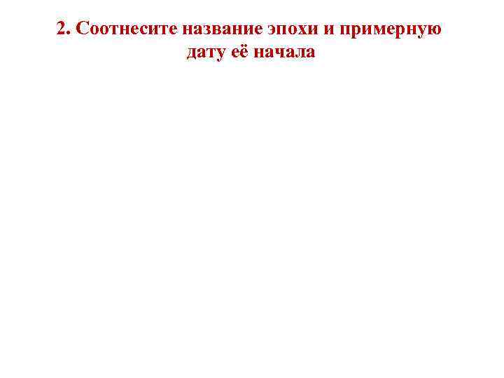 2. Соотнесите название эпохи и примерную дату её начала 